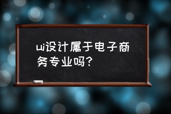 ui设计和网络营销一样吗 ui设计属于电子商务专业吗？