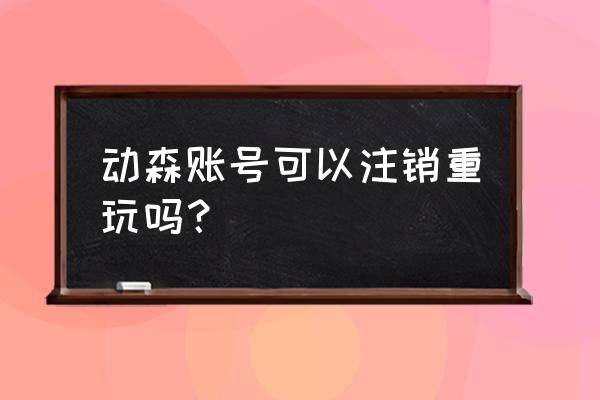 以太森林账号可以注销吗 动森账号可以注销重玩吗？