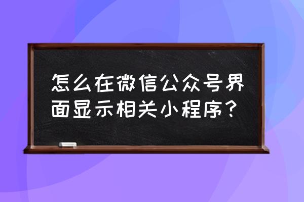 微信怎么置顶会出现小程序 怎么在微信公众号界面显示相关小程序？