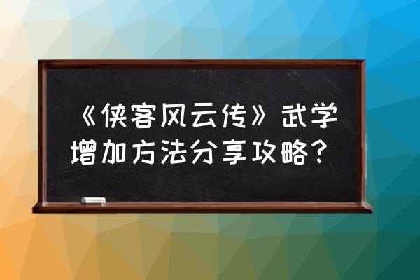 侠客风云传手游怎么提高剑法 《侠客风云传》武学增加方法分享攻略？