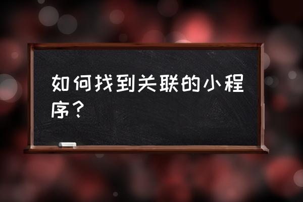 如何找到小程序链接 如何找到关联的小程序？