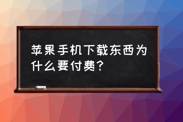 为什么苹果手机要付费 苹果手机下载东西为什么要付费？