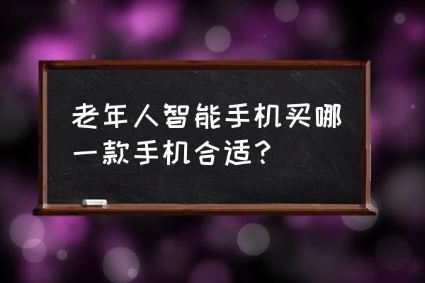 中老年人用智能手机选什么好 老年人智能手机买哪一款手机合适？