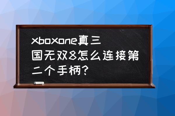 三国无双8怎么连接手柄 xboxone真三国无双8怎么连接第二个手柄？