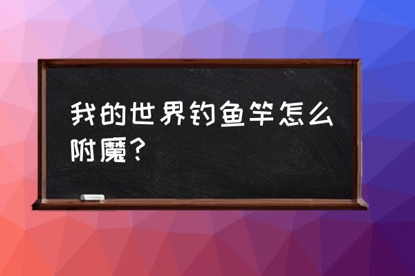 我的世界鱼竿如何附魔 我的世界钓鱼竿怎么附魔？