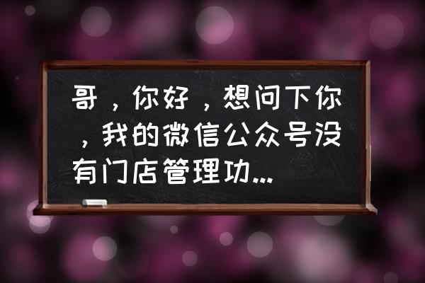 门店小程序是不是门店管理 哥，你好，想问下你，我的微信公众号没有门店管理功能，只有门店小程？