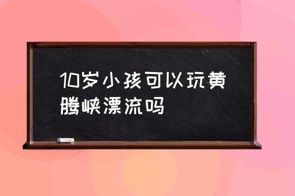 黄腾峡漂流小孩可以参加吗 10岁小孩可以玩黄腾峡漂流吗