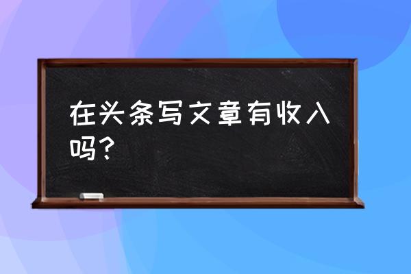 今日头条发文章有钱赚吗 在头条写文章有收入吗？