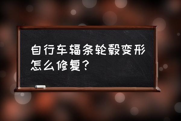 自行车钢圈变形了怎么办 自行车辐条轮毂变形怎么修复？