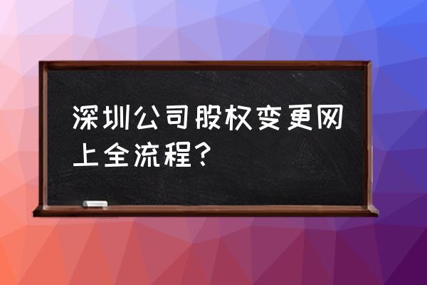 股权变更备案要怎么填写 深圳公司股权变更网上全流程？