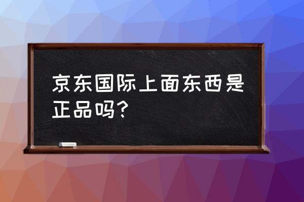 京东国际是正规的吗 京东国际上面东西是正品吗？