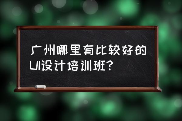 广州小程序ui设计哪家好 广州哪里有比较好的UI设计培训班？