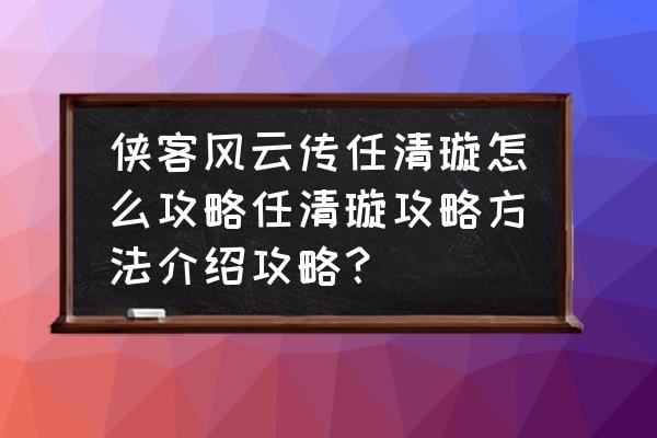 侠客风云传手游攻略在哪 侠客风云传任清璇怎么攻略任清璇攻略方法介绍攻略？