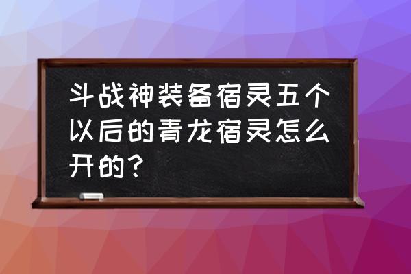 斗战神炼宿几个孔可以 斗战神装备宿灵五个以后的青龙宿灵怎么开的？