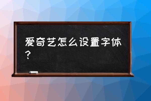 爱奇艺如何调大字体 爱奇艺怎么设置字体？