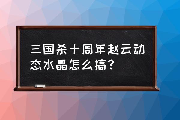 三国杀水晶碎片在哪里用 三国杀十周年赵云动态水晶怎么搞？