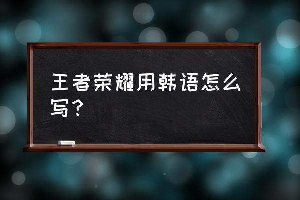 韩语电竞怎么说 王者荣耀用韩语怎么写？