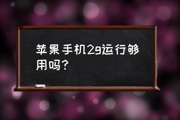 苹果手机运行多少g的 苹果手机2g运行够用吗？