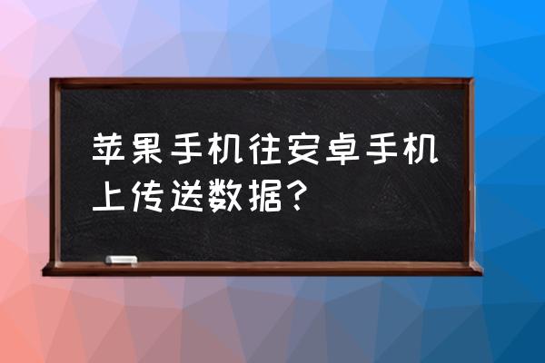 苹果手机如何搬家到安卓手机 苹果手机往安卓手机上传送数据？