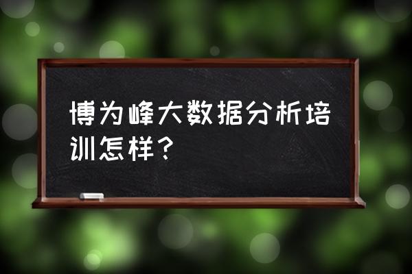 数据分析数据挖掘培训课程哪个好 博为峰大数据分析培训怎样？