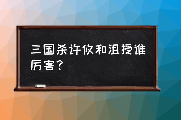 三国杀沮授哪个强 三国杀许攸和沮授谁厉害？