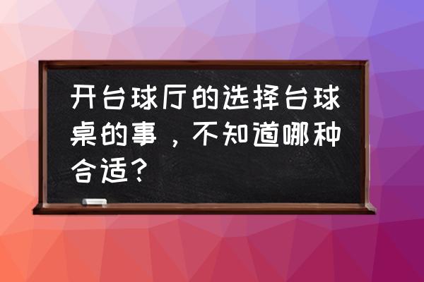 现在球房买什么台球桌好 开台球厅的选择台球桌的事，不知道哪种合适？