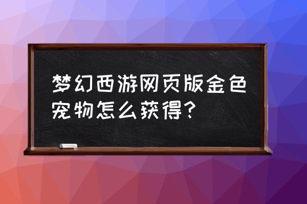 什么网页游戏有宠物 梦幻西游网页版金色宠物怎么获得？