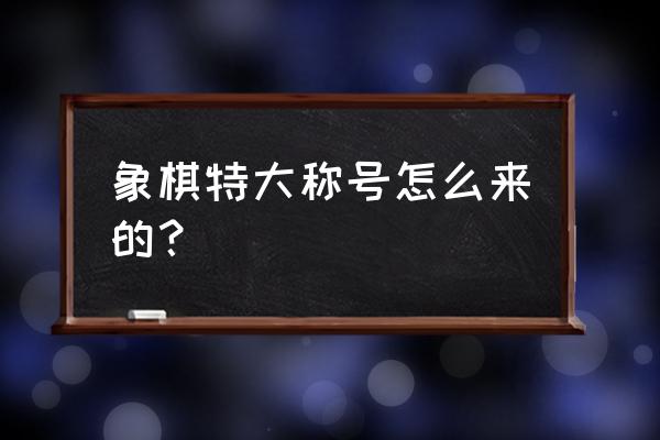 怎样才能到象棋特大 象棋特大称号怎么来的？