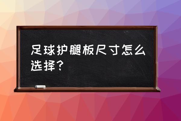 上海护腿板哪里卖 足球护腿板尺寸怎么选择？