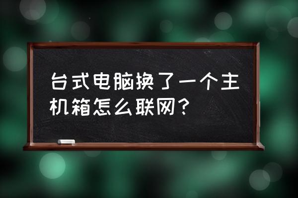 电脑主机更换了怎么联网 台式电脑换了一个主机箱怎么联网？