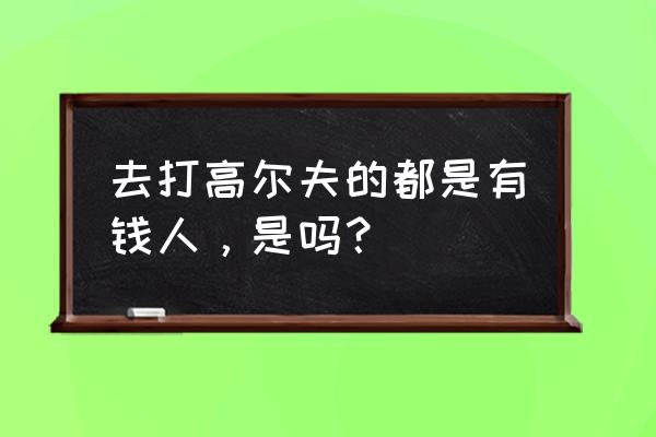 宁波市有多少人打高尔夫 去打高尔夫的都是有钱人，是吗？