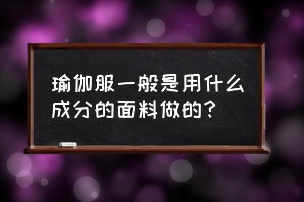 瑜伽服需要选哪个料子 瑜伽服一般是用什么成分的面料做的？