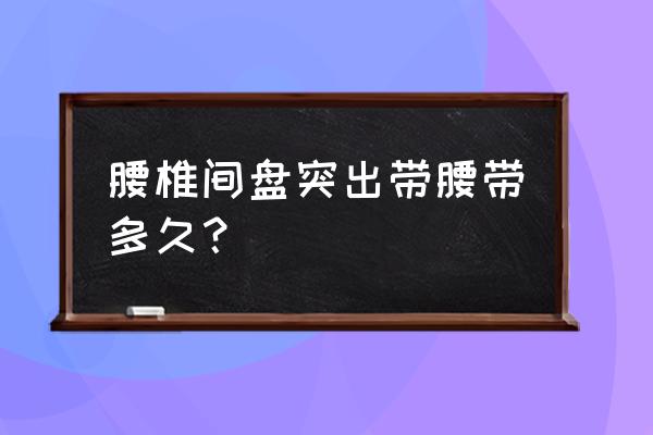 腰椎间盘突出戴护腰带多长时间 腰椎间盘突出带腰带多久？