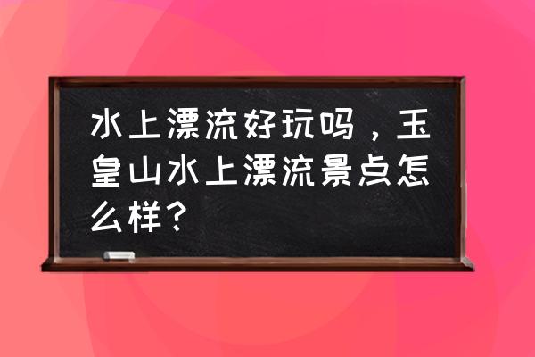 盱眙玉皇山峡谷漂流几点开始 水上漂流好玩吗，玉皇山水上漂流景点怎么样？