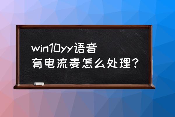 电脑静电导致电流麦如何解决 win10yy语音有电流麦怎么处理？