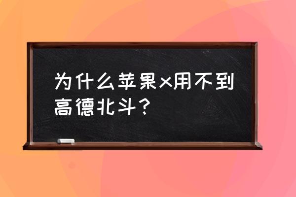 苹果x能用北斗系统吗 为什么苹果x用不到高德北斗？