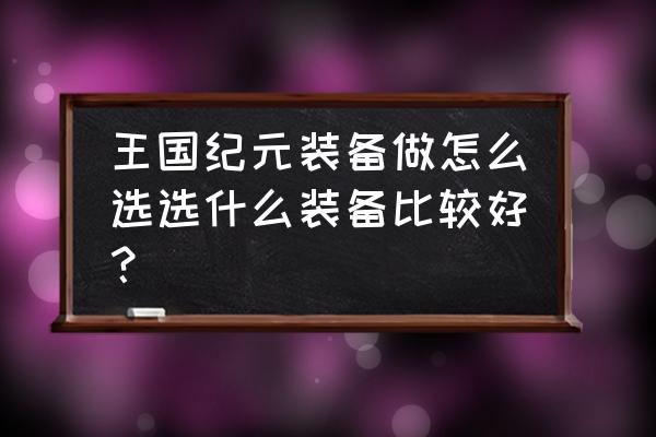 王国纪元前期合那几件装备 王国纪元装备做怎么选选什么装备比较好？