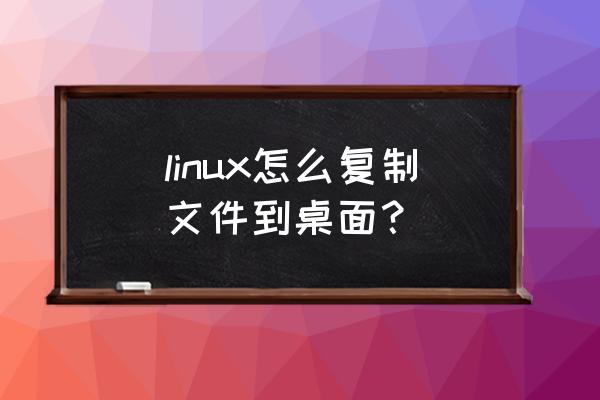 linux系统怎么复制粘贴内容 linux怎么复制文件到桌面？