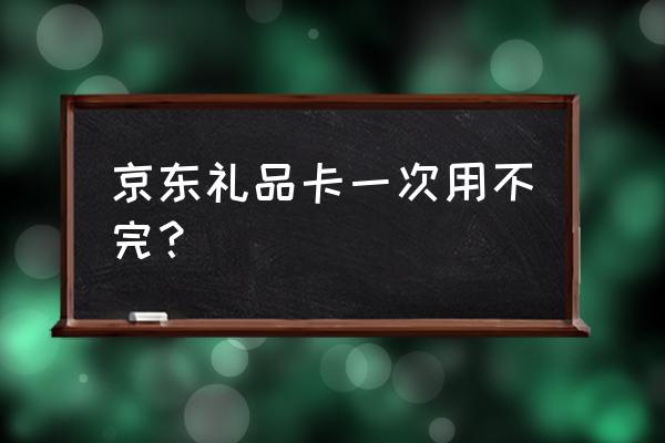 京东卡要一次性用完吗 京东礼品卡一次用不完？