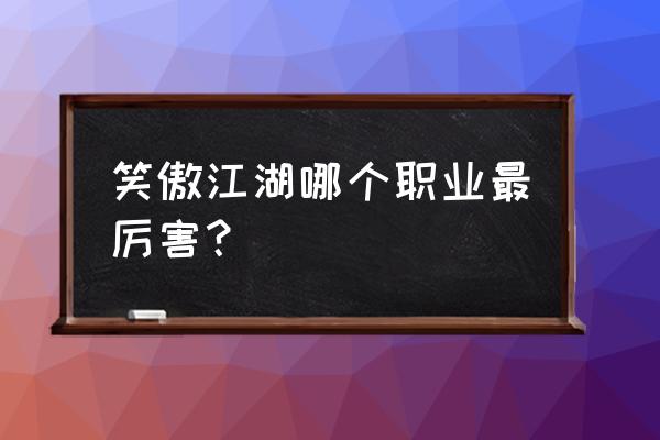 笑傲江湖网游哪个门派大招厉害 笑傲江湖哪个职业最厉害？