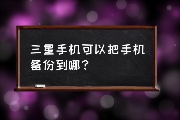 老三星手机怎么备份数据 三星手机可以把手机备份到哪？