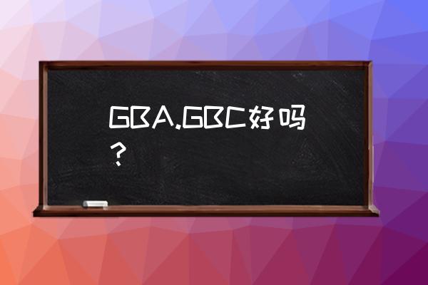 现在gbc还值得买来怀旧吗 GBA.GBC好吗？