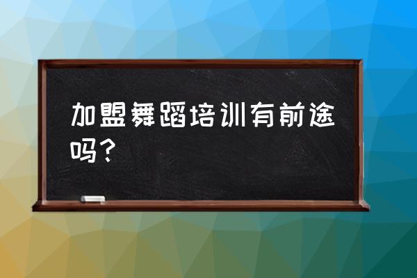 开少儿舞蹈培训班怎么样 加盟舞蹈培训有前途吗？