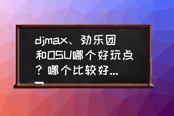 djmaxps4难吗 djmax、劲乐团和OSU哪个好玩点？哪个比较好？求三个的排名？