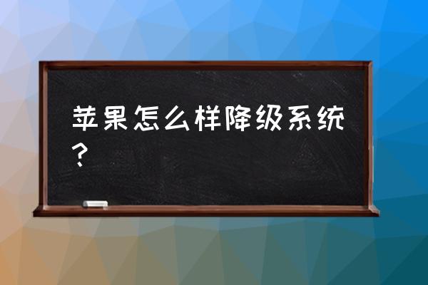 苹果ios系统怎么降回 苹果怎么样降级系统？