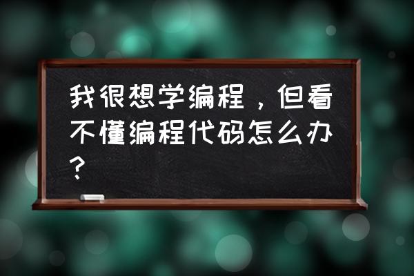 看不懂代码怎么弄 我很想学编程，但看不懂编程代码怎么办？