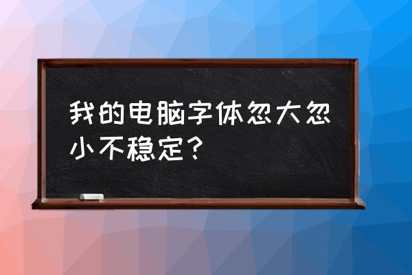 网页打开字体断续怎么回事 我的电脑字体忽大忽小不稳定？