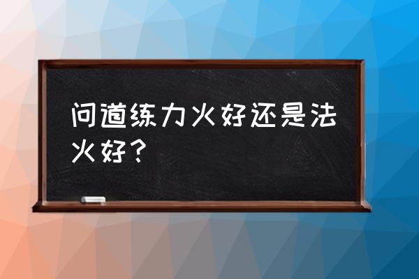 问道全力火好不好 问道练力火好还是法火好？