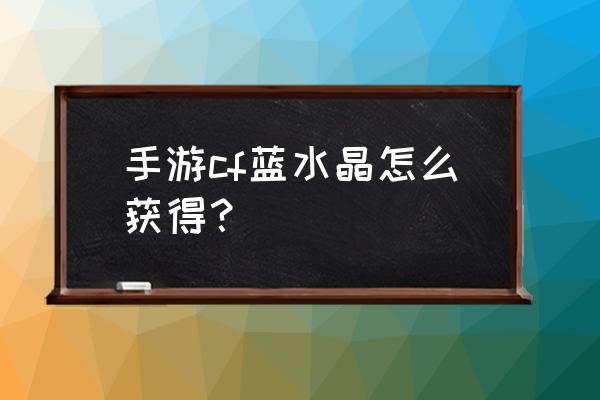 cf蓝水晶多少fp 手游cf蓝水晶怎么获得？