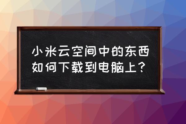 小米云服务如何导出到电脑 小米云空间中的东西如何下载到电脑上？